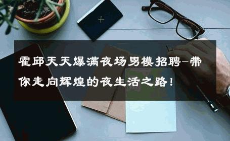 霍邱天天爆满夜场男模招聘-带你走向辉煌的夜生活之路！ 
