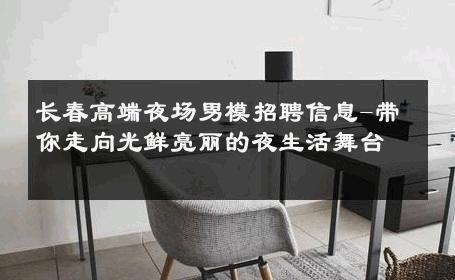 长春高端夜场男模招聘信息-带你走向光鲜亮丽的夜生活舞台 