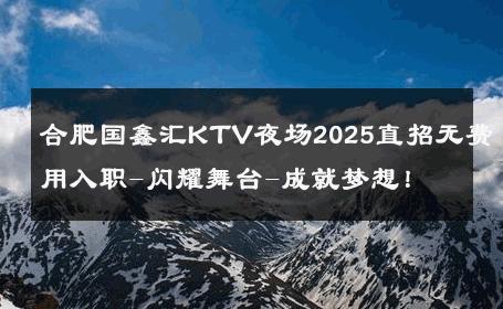合肥国鑫汇KTV夜场2025直招无费用入职-闪耀舞台-成就梦想！ 
