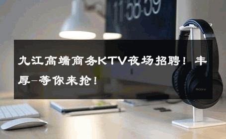 九江高端商务KTV夜场招聘！丰厚-等你来抢！ 