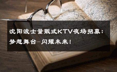 沈阳波士量贩式KTV夜场招募：梦想舞台-闪耀未来！ 