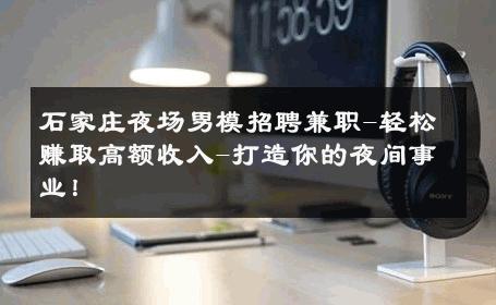 石家庄夜场男模招聘兼职-轻松赚取高额收入-打造你的夜间事业！ 