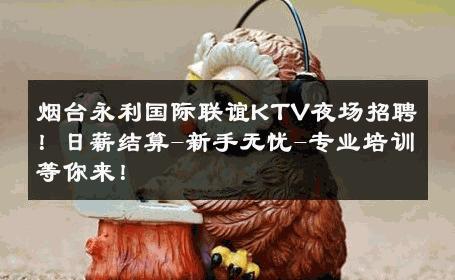 烟台永利国际联谊KTV夜场招聘！日薪结算-新手无忧-专业培训等你来！ 
