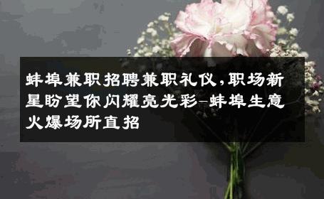 蚌埠兼职招聘兼职礼仪,职场新星盼望你闪耀亮光彩-蚌埠生意火爆场所直招