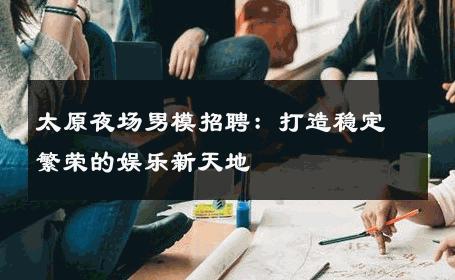 太原夜场男模招聘：打造稳定繁荣的娱乐新天地 