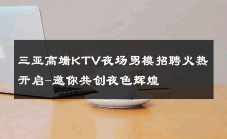 三亚高端KTV夜场男模招聘火热开启-邀你共创夜色辉煌 