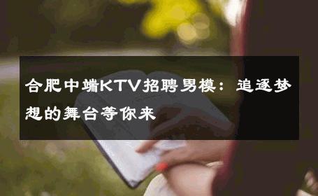 合肥中端KTV招聘男模：追逐梦想的舞台等你来 