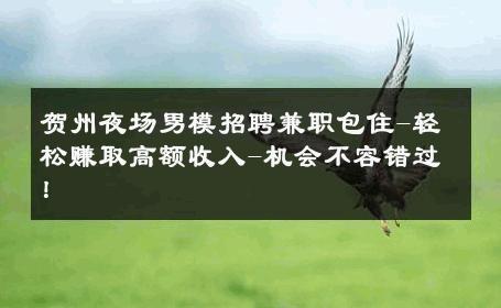 贺州夜场男模招聘兼职包住-轻松赚取高额收入-机会不容错过！ 