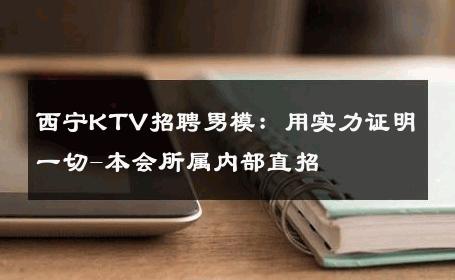 西宁KTV招聘男模：用实力证明一切-本会所属内部直招 