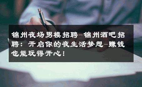 锦州夜场男模招聘-锦州酒吧招聘：开启你的夜生活梦想-赚钱也能玩得开心！ 