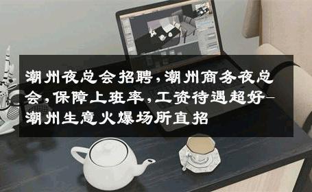潮州夜总会招聘,潮州商务夜总会,保障上班率,工资待遇超好-潮州生意火爆场所直招