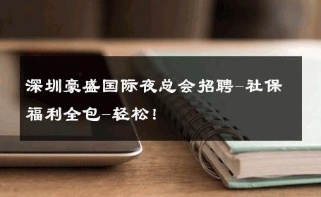 深圳豪盛国际夜总会招聘-社保福利全包-轻松！ 