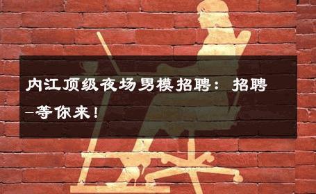 内江顶级夜场男模招聘：招聘-等你来！ 