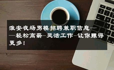淮安夜场男模招聘兼职信息——轻松高薪-灵活工作-让你赚得更多！ 