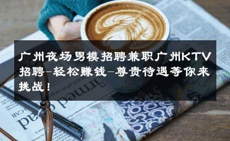 广州夜场男模招聘兼职广州KTV招聘-轻松赚钱-尊贵待遇等你来挑战！ 