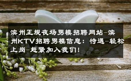 滨州正规夜场男模招聘网站-滨州KTV招聘男模信息：待遇-轻松上岗-赶紧加入我们！ 