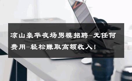 凉山豪华夜场男模招聘-无任何费用-轻松赚取高额收入！ 