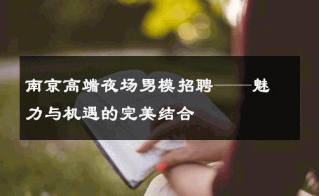 南京高端夜场男模招聘——魅力与机遇的完美结合 