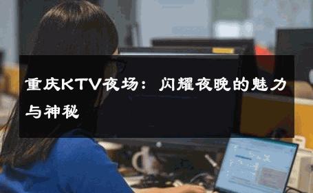 重庆KTV夜场：闪耀夜晚的魅力与神秘 