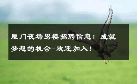 厦门夜场男模招聘信息：成就梦想的机会-欢迎加入！ 