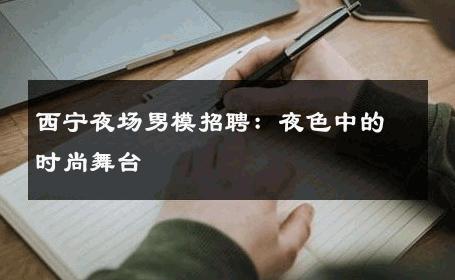 西宁夜场男模招聘：夜色中的时尚舞台 