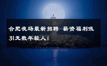 合肥夜场最新招聘-薪资福利吸引无数年轻人！ 