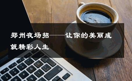 郑州夜场招——让你的美丽成就精彩人生 
