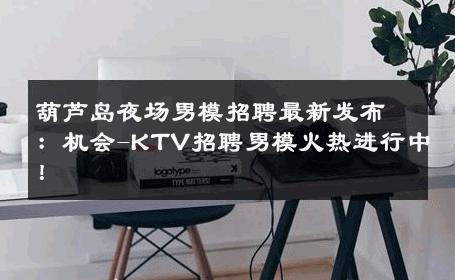 葫芦岛夜场男模招聘最新发布：机会-KTV招聘男模火热进行中！ 