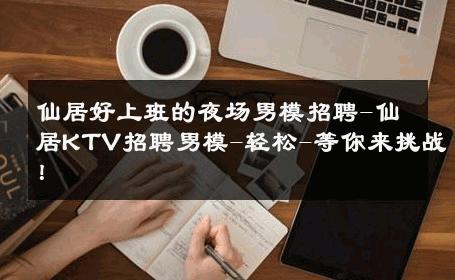 仙居好上班的夜场男模招聘-仙居KTV招聘男模-轻松-等你来挑战！ 