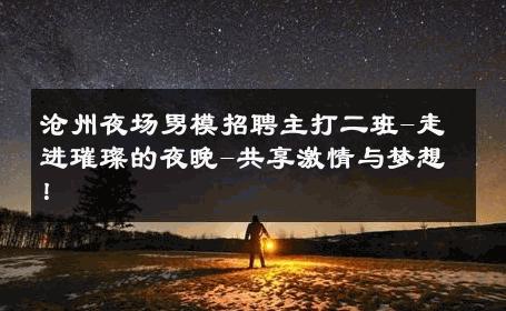 沧州夜场男模招聘主打二班-走进璀璨的夜晚-共享激情与梦想！ 