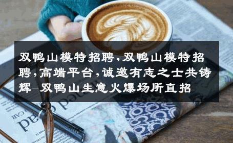 双鸭山模特招聘,双鸭山模特招聘,高端平台,诚邀有志之士共铸辉-双鸭山生意火爆场所直招