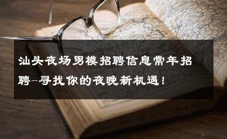 汕头夜场男模招聘信息常年招聘-寻找你的夜晚新机遇！ 