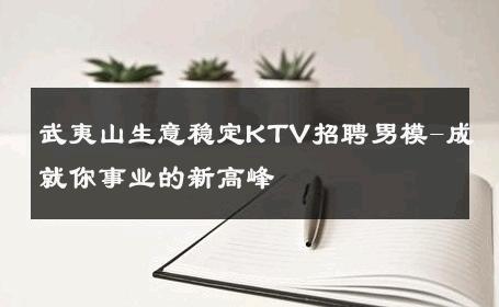 武夷山生意稳定KTV招聘男模-成就你事业的新高峰 