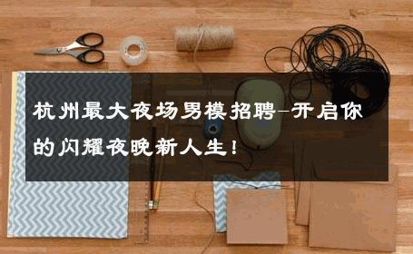 杭州最大夜场男模招聘-开启你的闪耀夜晚新人生！ 