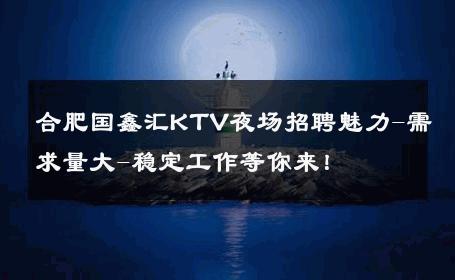 合肥国鑫汇KTV夜场招聘魅力-需求量大-稳定工作等你来！ 