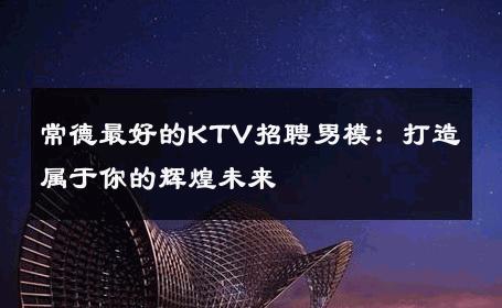 常德最好的KTV招聘男模：打造属于你的辉煌未来 
