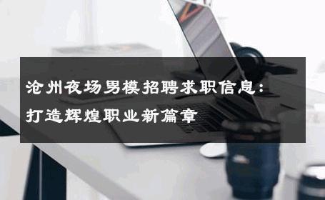 沧州夜场男模招聘求职信息：打造辉煌职业新篇章 