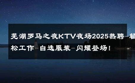 芜湖罗马之夜KTV夜场2025热聘-轻松工作-自选服装-闪耀登场！ 