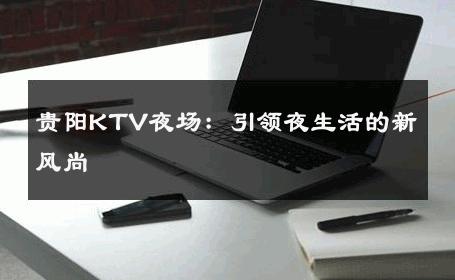 贵阳KTV夜场：引领夜生活的新风尚 