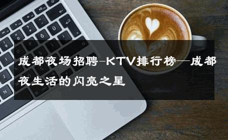 成都夜场招聘-KTV排行榜—成都夜生活的闪亮之星 