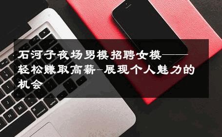 石河子夜场男模招聘女模——轻松赚取高薪-展现个人魅力的机会 