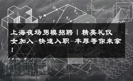 上海夜场男模招聘丨精英礼仪女加入-快速入职-丰厚等你来拿！ 