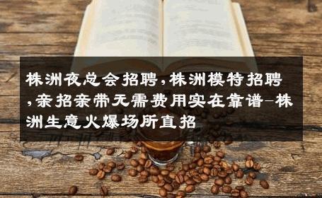 株洲夜总会招聘,株洲模特招聘,亲招亲带无需费用实在靠谱-株洲生意火爆场所直招