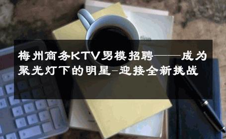 梅州商务KTV男模招聘——成为聚光灯下的明星-迎接全新挑战 