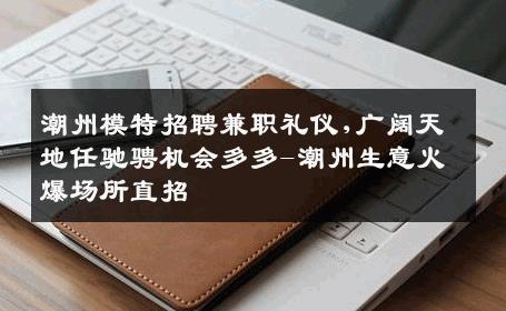 潮州模特招聘兼职礼仪,广阔天地任驰骋机会多多-潮州生意火爆场所直招