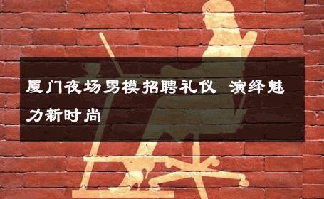 厦门夜场男模招聘礼仪-演绎魅力新时尚 