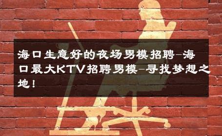 海口生意好的夜场男模招聘-海口最大KTV招聘男模-寻找梦想之地！ 