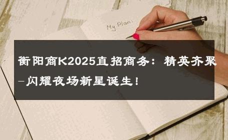 衡阳商K2025直招商务：精英齐聚-闪耀夜场新星诞生！ 