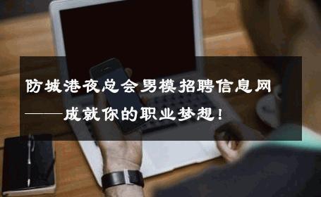 防城港夜总会男模招聘信息网——成就你的职业梦想！ 