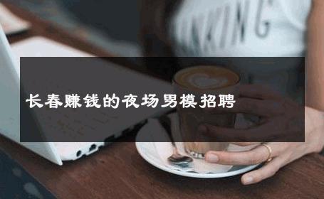 长春赚钱的夜场男模招聘 